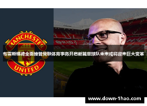 布雷斯福德全面接管曼联体育事务开启新篇章球队未来或将迎来巨大变革