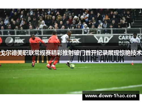 戈尔德美职联常规赛精彩推射破门首开纪录展现惊艳技术 戈尔德美职联常规赛精彩推射破门首开纪录展现惊艳技术