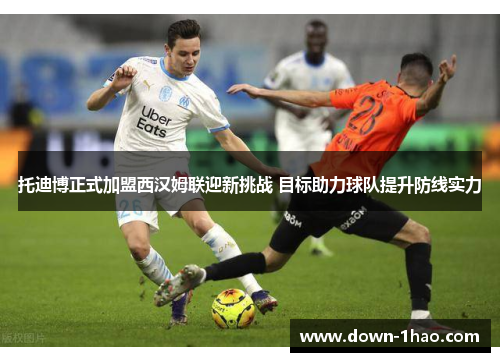 托迪博正式加盟西汉姆联迎新挑战 目标助力球队提升防线实力