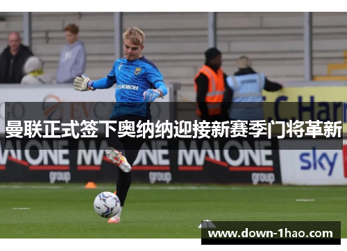 曼联正式签下奥纳纳迎接新赛季门将革新 曼联正式签下奥纳纳迎接新赛季门将革新