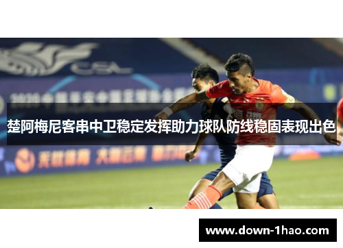 楚阿梅尼客串中卫稳定发挥助力球队防线稳固表现出色 楚阿梅尼客串中卫稳定发挥助力球队防线稳固表现出色