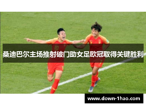 桑迪巴尔主场推射破门助女足欧冠取得关键胜利 桑迪巴尔主场推射破门助女足欧冠取得关键胜利
