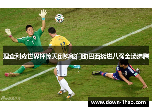 理查利森世界杯惊天倒钩破门助巴西挺进八强全场沸腾