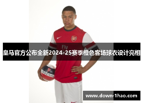 皇马官方公布全新2024-25赛季橙色客场球衣设计亮相