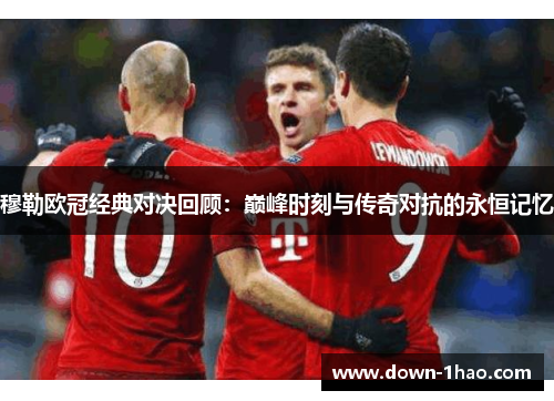 穆勒欧冠经典对决回顾：巅峰时刻与传奇对抗的永恒记忆