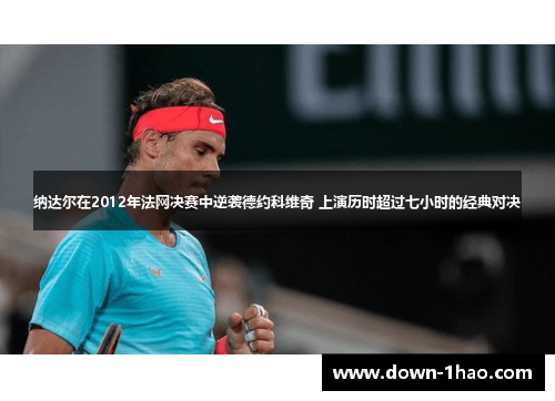纳达尔在2012年法网决赛中逆袭德约科维奇 上演历时超过七小时的经典对决