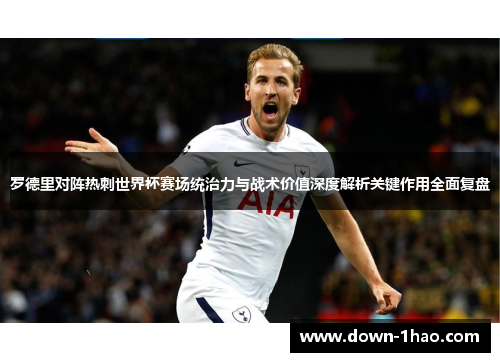 罗德里对阵热刺世界杯赛场统治力与战术价值深度解析关键作用全面复盘
