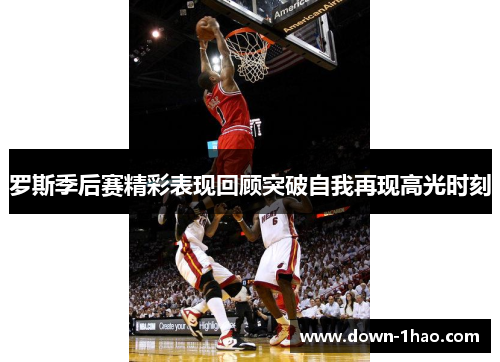 罗斯季后赛精彩表现回顾突破自我再现高光时刻