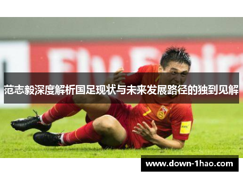 范志毅深度解析国足现状与未来发展路径的独到见解 范志毅深度解析国足现状与未来发展路径的独到见解