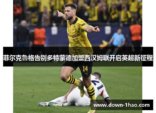 菲尔克鲁格告别多特蒙德加盟西汉姆联开启英超新征程 菲尔克鲁格告别多特蒙德加盟西汉姆联开启英超新征程