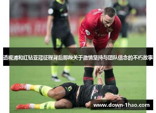 透视浦和红钻亚冠征程背后那段关于激情坚持与团队信念的不朽故事 透视浦和红钻亚冠征程背后那段关于激情坚持与团队信念的不朽故事