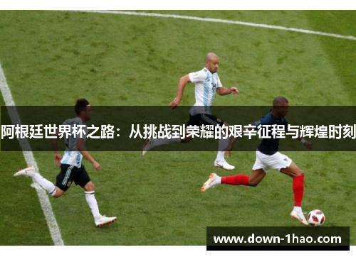 阿根廷世界杯之路:从挑战到荣耀的艰辛征程与辉煌时刻 阿根廷世界杯之路:从挑战到荣耀的艰辛征程与辉煌时刻