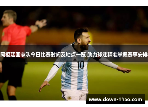 阿根廷国家队今日比赛时间及地点一览 助力球迷精准掌握赛事安排