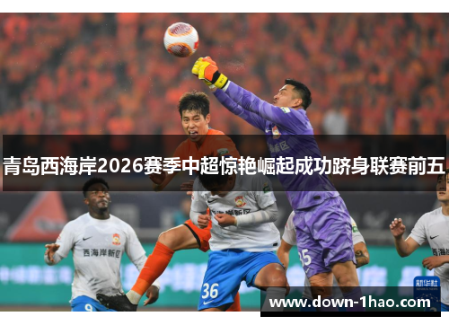 青岛西海岸2026赛季中超惊艳崛起成功跻身联赛前五 青岛西海岸2026赛季中超惊艳崛起成功跻身联赛前五