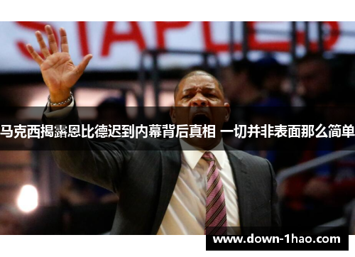 马克西揭露恩比德迟到内幕背后真相 一切并非表面那么简单 马克西揭露恩比德迟到内幕背后真相 一切并非表面那么简单
