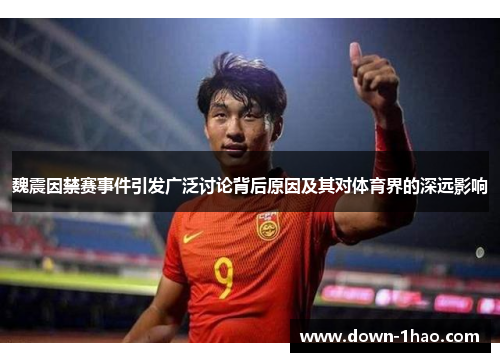 魏震因禁赛事件引发广泛讨论背后原因及其对体育界的深远影响 魏震因禁赛事件引发广泛讨论背后原因及其对体育界的深远影响
